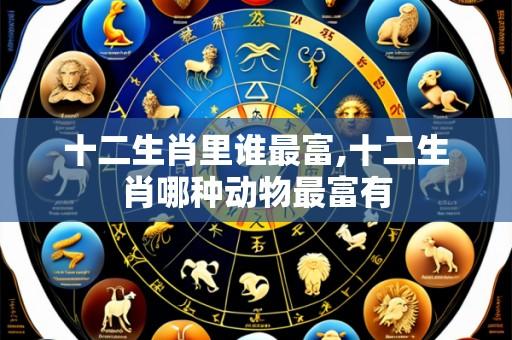 十二生肖里谁最富,十二生肖哪种动物最富有