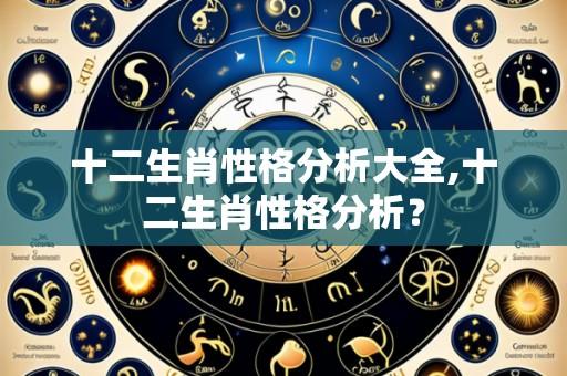 十二生肖性格分析大全,十二生肖性格分析?