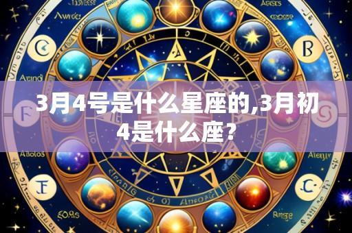 3月4号是什么星座的,3月初4是什么座?