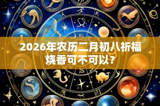 2026年农历二月初八祈福烧香可不可以?