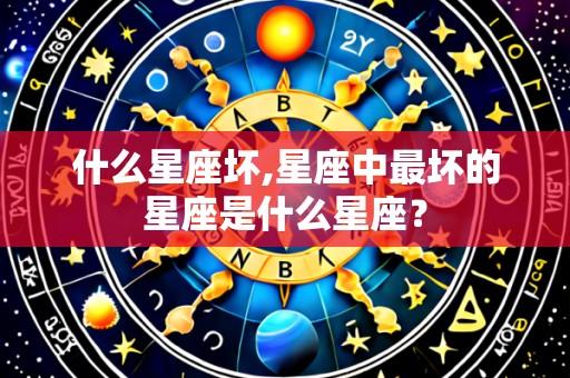 什么星座坏,星座中最坏的星座是什么星座?