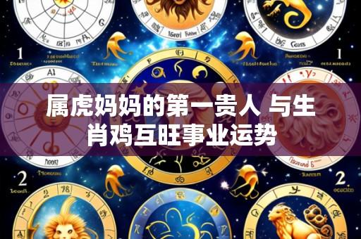 属虎妈妈的第一贵人 与生肖鸡互旺事业运势