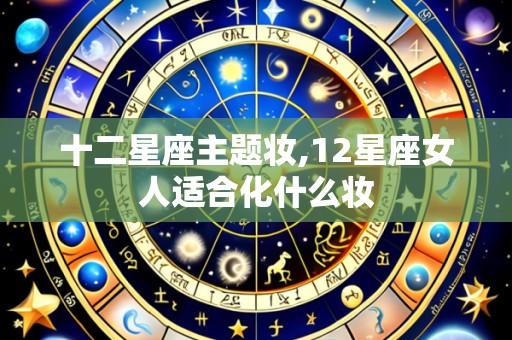 十二星座主题妆,12星座女人适合化什么妆