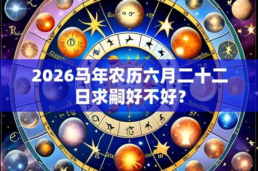 2026马年农历六月二十二日求嗣好不好?