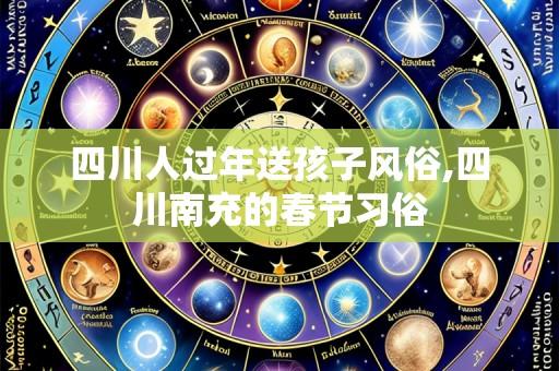 四川人过年送孩子风俗,四川南充的春节习俗