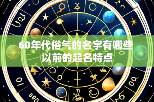 60年代俗气的名字有哪些 以前的起名特点