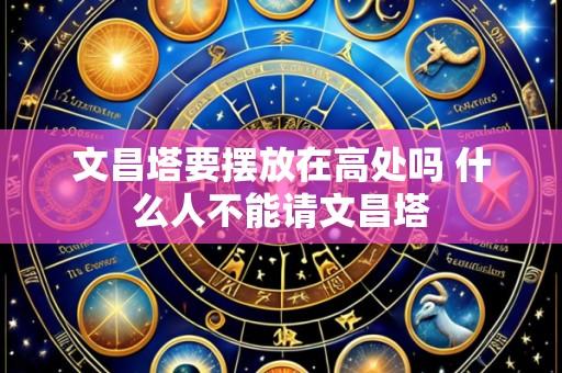文昌塔要摆放在高处吗 什么人不能请文昌塔