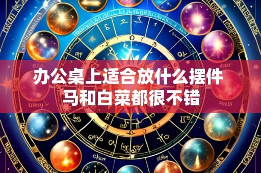 办公桌上适合放什么摆件 马和白菜都很不错