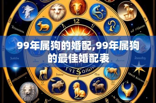 99年属狗的婚配,99年属狗的最佳婚配表