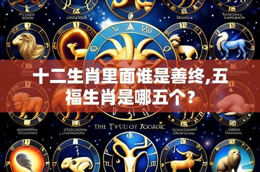 十二生肖里面谁是善终,五福生肖是哪五个？