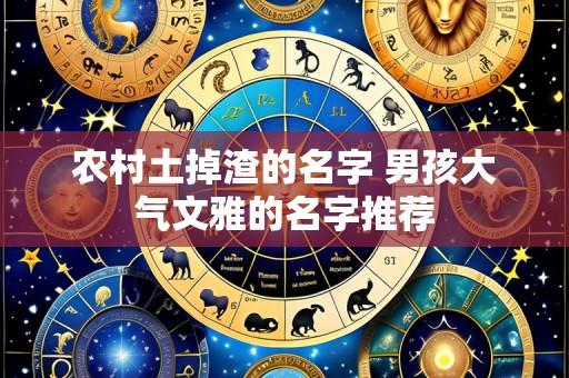 农村土掉渣的名字 男孩大气文雅的名字推荐