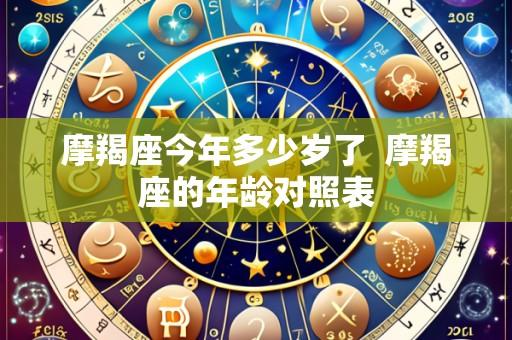 摩羯座今年多少岁了  摩羯座的年龄对照表