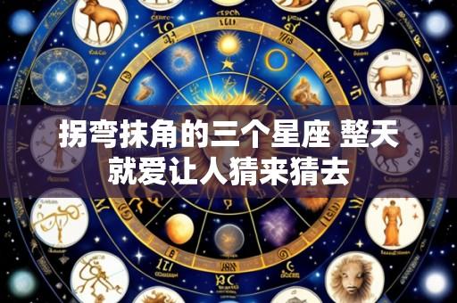 拐弯抹角的三个星座 整天就爱让人猜来猜去