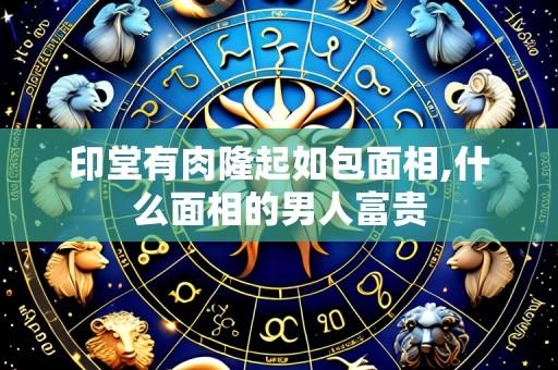 印堂有肉隆起如包面相,什么面相的男人富贵