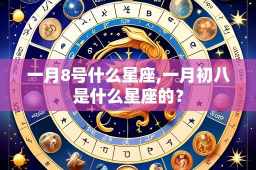 一月8号什么星座,一月初八是什么星座的?