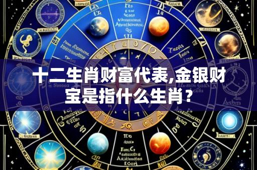 十二生肖财富代表,金银财宝是指什么生肖？