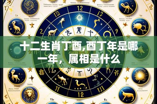 十二生肖丁酉,酉丁年是哪一年，属相是什么
