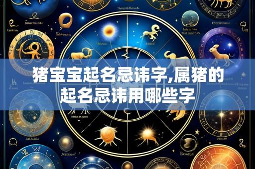 猪宝宝起名忌讳字,属猪的起名忌讳用哪些字