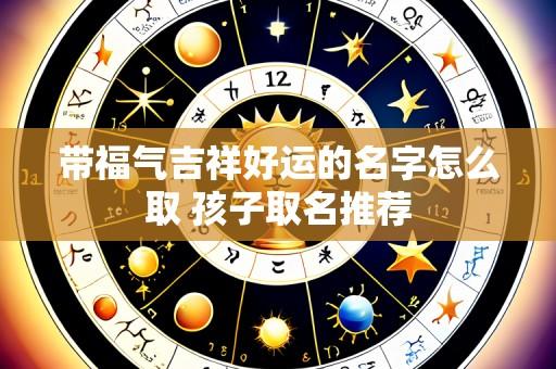 带福气吉祥好运的名字怎么取 孩子取名推荐