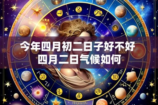 今年四月初二日子好不好 四月二日气候如何
