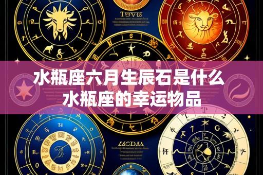 水瓶座六月生辰石是什么 水瓶座的幸运物品