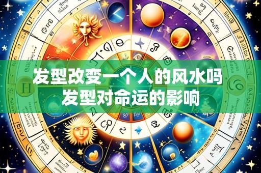 发型改变一个人的风水吗 发型对命运的影响