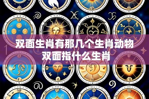 双面生肖有那几个生肖动物 双面指什么生肖