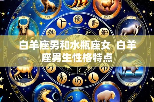 白羊座男和水瓶座女 白羊座男生性格特点