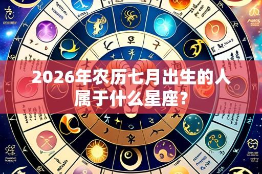 2026年农历七月出生的人属于什么星座?