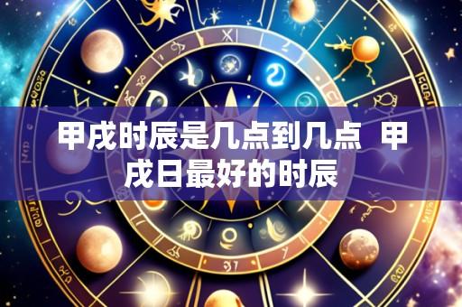 甲戌时辰是几点到几点 甲戌日最好的时辰