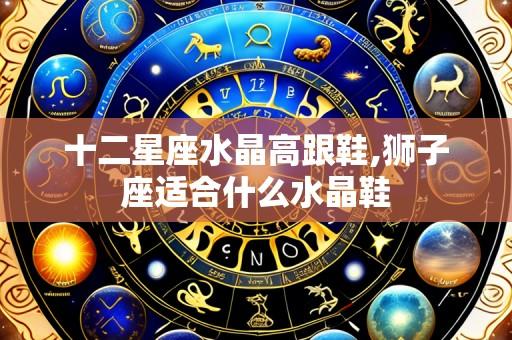 十二星座水晶高跟鞋,狮子座适合什么水晶鞋