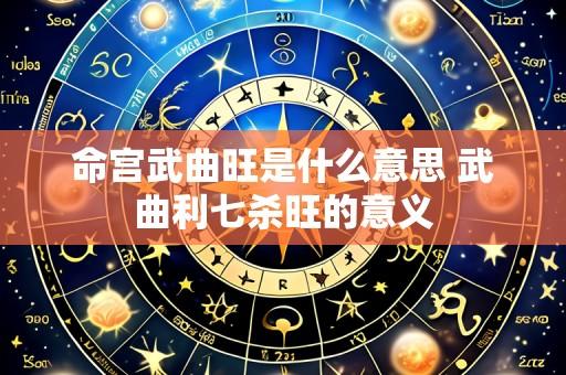 命宫武曲旺是什么意思 武曲利七杀旺的意义