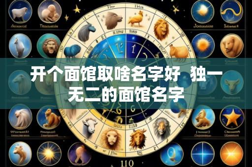 开个面馆取啥名字好 独一无二的面馆名字