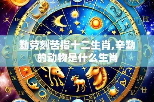 勤劳刻苦指十二生肖,辛勤的动物是什么生肖