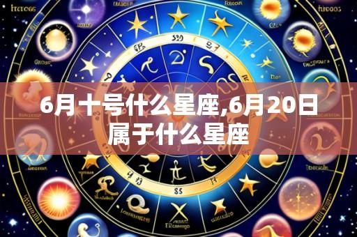 6月十号什么星座,6月20日属于什么星座