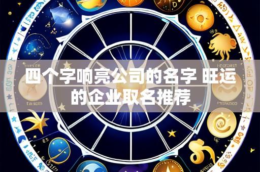 四个字响亮公司的名字 旺运的企业取名推荐