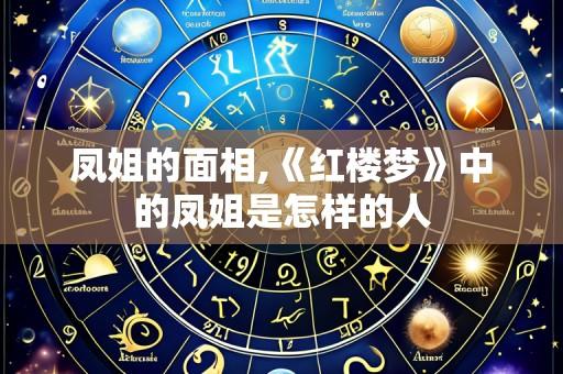 凤姐的面相,《红楼梦》中的凤姐是怎样的人