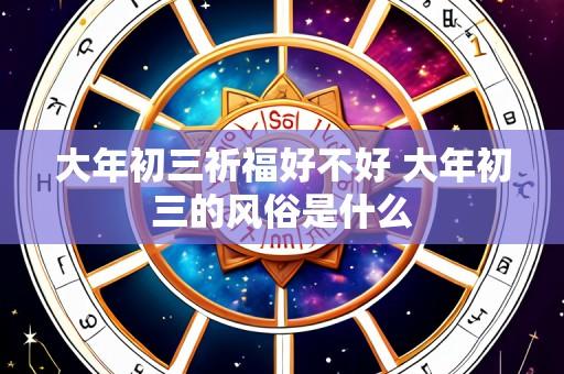 大年初三祈福好不好 大年初三的风俗是什么
