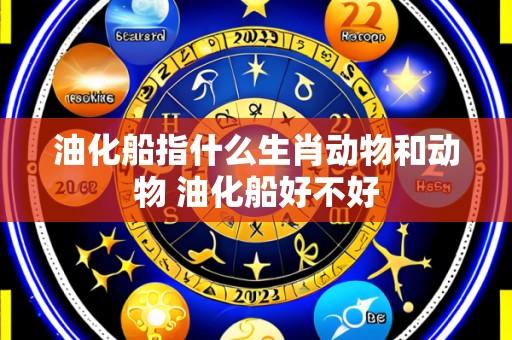 油化船指什么生肖动物和动物 油化船好不好