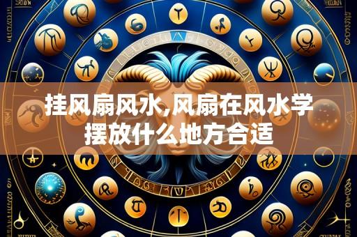 挂风扇风水,风扇在风水学摆放什么地方合适