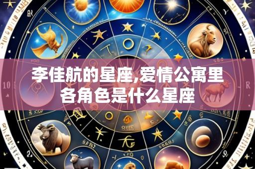 李佳航的星座,爱情公寓里各角色是什么星座
