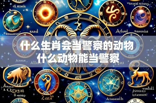 什么生肖会当警察的动物 什么动物能当警察