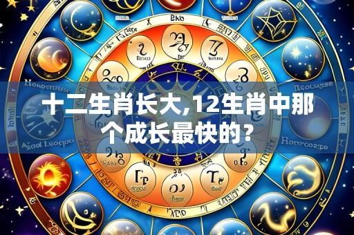 十二生肖长大,12生肖中那个成长最快的?