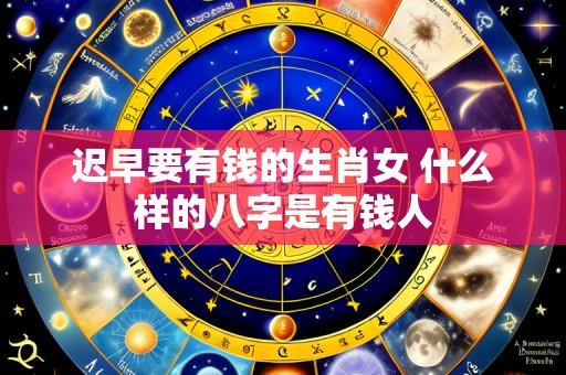 迟早要有钱的生肖女 什么样的八字是有钱人