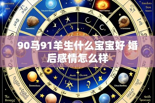 90马91羊生什么宝宝好 婚后感情怎么样