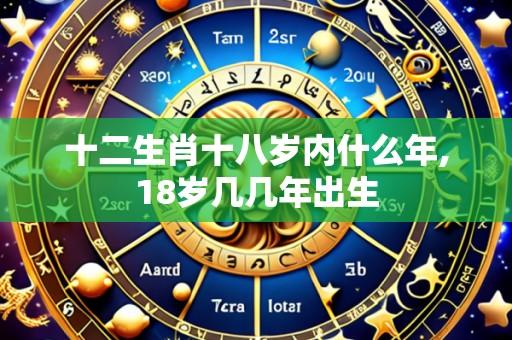 十二生肖十八岁内什么年,18岁几几年出生