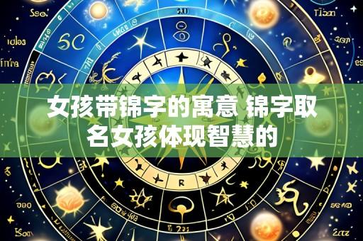 女孩带锦字的寓意 锦字取名女孩体现智慧的