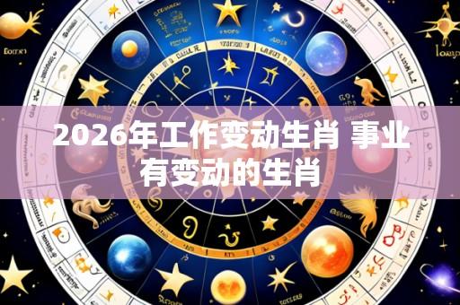 2026年工作变动生肖 事业有变动的生肖