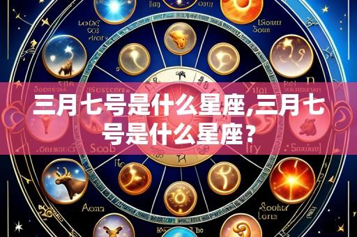 三月七号是什么星座,三月七号是什么星座?