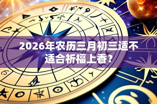 2026年农历三月初三适不适合祈福上香?